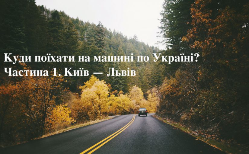 Куди поїхати на машині по Україні? Частина 1. Київ — Львів